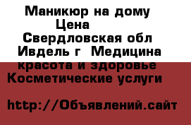 Маникюр на дому › Цена ­ 300 - Свердловская обл., Ивдель г. Медицина, красота и здоровье » Косметические услуги   